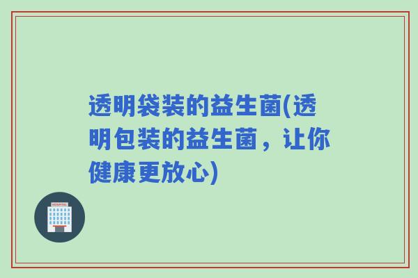 透明袋装的益生菌(透明包装的益生菌，让你健康更放心)