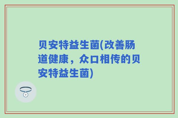 贝安特益生菌(改善肠道健康，众口相传的贝安特益生菌)