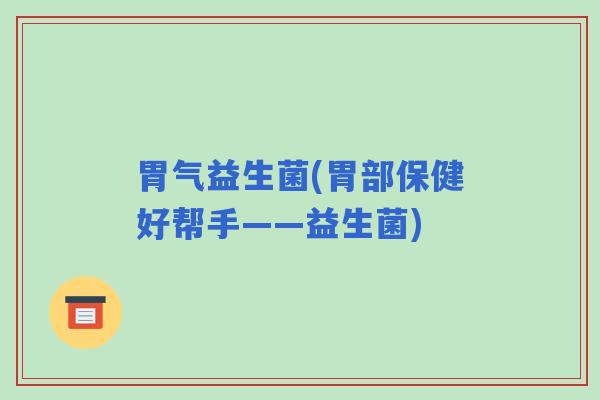 胃气益生菌(胃部保健好帮手——益生菌)
