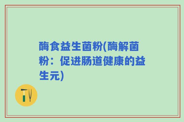 酶食益生菌粉(酶解菌粉:促进肠道健康的益生元) 酶食益生菌粉(酶解菌粉:促进肠道健康的益生元)
