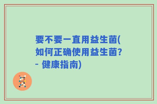 要不要一直用益生菌(如何正确使用益生菌？- 健康指南)