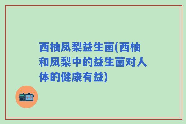 西柚凤梨益生菌(西柚和凤梨中的益生菌对人体的健康有益)