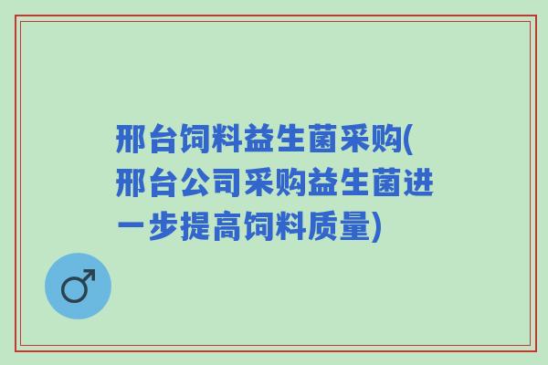邢台饲料益生菌采购(邢台公司采购益生菌进一步提高饲料质量) 邢台饲料益生菌采购(邢台公司采购益生菌进一步提高饲料质量)