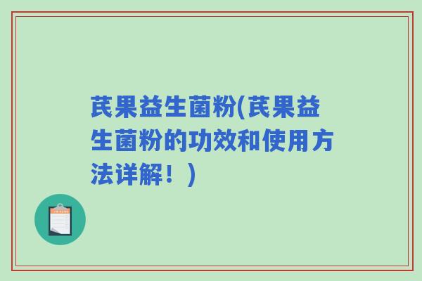 芪果益生菌粉(芪果益生菌粉的功效和使用方法详解！)
