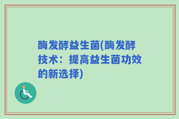 酶发酵益生菌(酶发酵技术：提高益生菌功效的新选择)