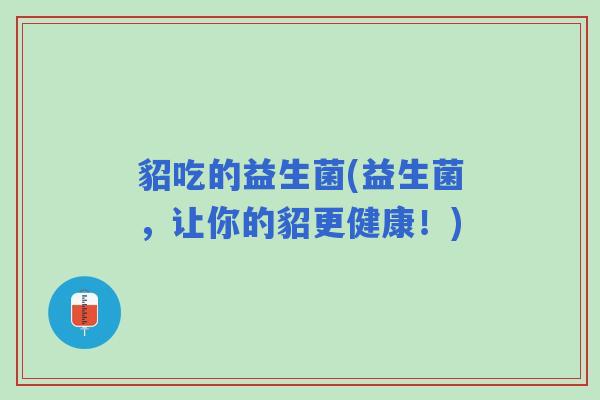 貂吃的益生菌(益生菌，让你的貂更健康！)