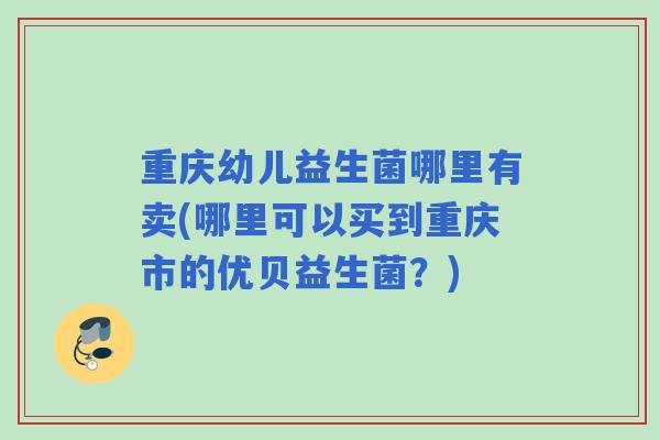重庆幼儿益生菌哪里有卖(哪里可以买到重庆市的优贝益生菌？)