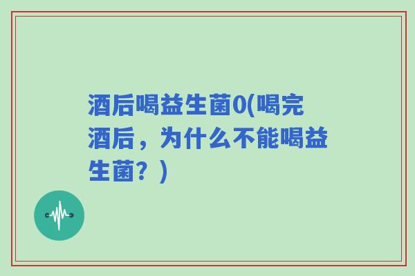 酒后喝益生菌0(喝完酒后,为什么不能喝益生菌?) 酒后喝益生菌0(喝完酒后,为什么不能喝益生菌?)