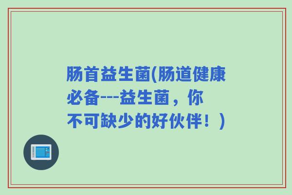 肠首益生菌(肠道健康必备---益生菌,你不可缺少的好伙伴!) 肠首益生菌(肠道健康必备---益生菌,你不可缺少的好伙伴!)