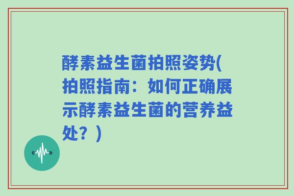 酵素益生菌拍照姿势(拍照指南：如何正确展示酵素益生菌的营养益处？)