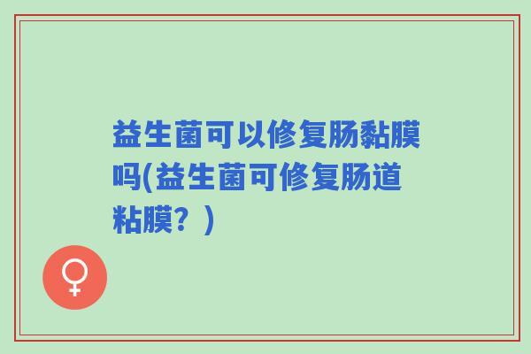 益生菌可以修复肠黏膜吗(益生菌可修复肠道粘膜?) 益生菌可以修复肠黏膜吗(益生菌可修复肠道粘膜?)