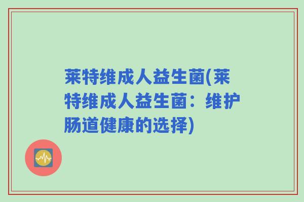 莱特维成人益生菌(莱特维成人益生菌：维护肠道健康的选择)