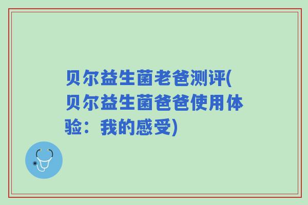 贝尔益生菌老爸测评(贝尔益生菌爸爸使用体验:我的感受) 贝尔益生菌老爸测评(贝尔益生菌爸爸使用体验:我的感受)