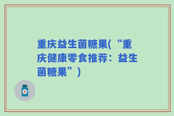 重庆益生菌糖果(“重庆健康零食推荐：益生菌糖果”)
