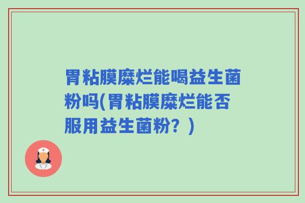 胃粘膜糜烂能喝益生菌粉吗(胃粘膜糜烂能否服用益生菌粉?) 胃粘膜糜烂能喝益生菌粉吗(胃粘膜糜烂能否服用益生菌粉?)