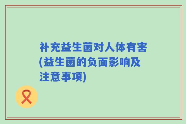 补充益生菌对人体有害(益生菌的负面影响及注意事项)