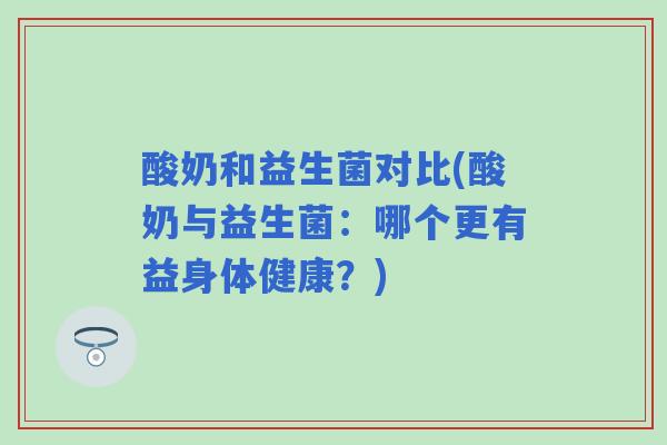酸奶和益生菌对比(酸奶与益生菌:哪个更有益身体健康?) 酸奶和益生菌对比(酸奶与益生菌:哪个更有益身体健康?)