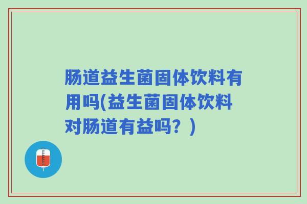 肠道益生菌固体饮料有用吗(益生菌固体饮料对肠道有益吗?) 肠道益生菌固体饮料有用吗(益生菌固体饮料对肠道有益吗?)