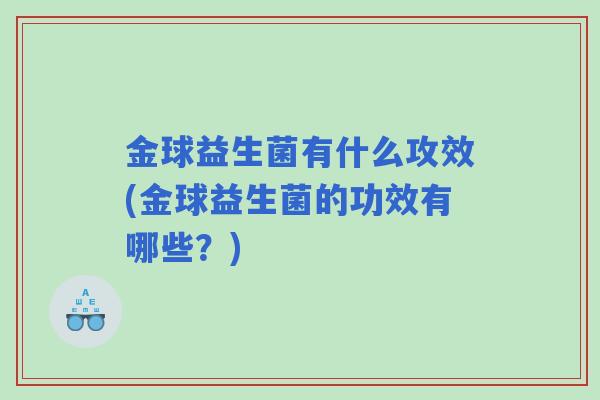 金球益生菌有什么攻效(金球益生菌的功效有哪些？)