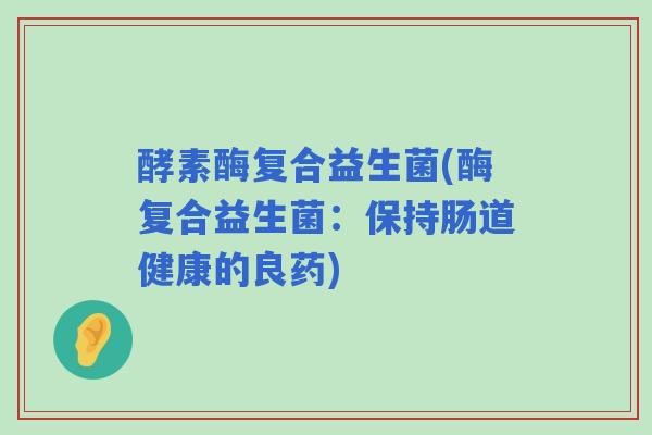酵素酶复合益生菌(酶复合益生菌：保持肠道健康的良药)
