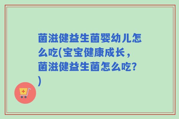 菌滋健益生菌婴幼儿怎么吃(宝宝健康成长,菌滋健益生菌怎么吃?) 菌滋健益生菌婴幼儿怎么吃(宝宝健康成长,菌滋健益生菌怎么吃?)