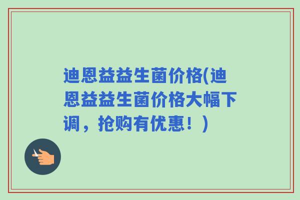 迪恩益益生菌价格(迪恩益益生菌价格大幅下调,抢购有优惠!) 迪恩益益生菌价格(迪恩益益生菌价格大幅下调,抢购有优惠!)