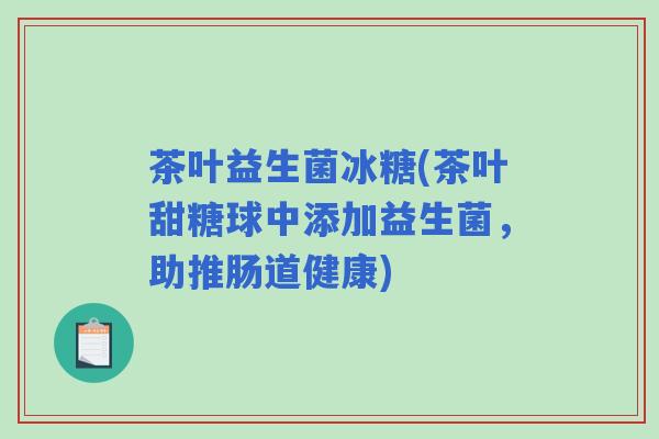 茶叶益生菌冰糖(茶叶甜糖球中添加益生菌,助推肠道健康) 茶叶益生菌冰糖(茶叶甜糖球中添加益生菌,助推肠道健康)