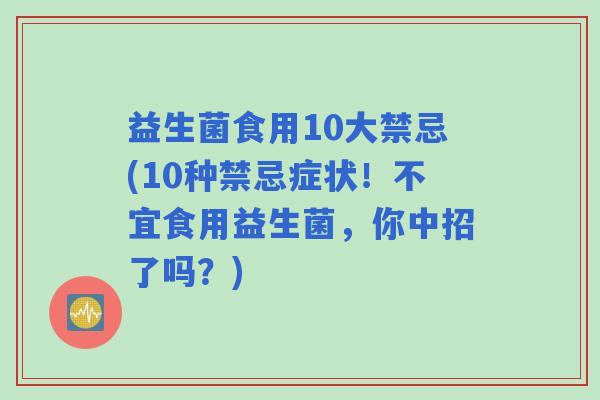 益生菌食用10大禁忌(10种禁忌症状!不宜食用益生菌,你中招了吗?) 益生菌食用10大禁忌(10种禁忌症状!不宜食用益生菌,你中招了吗?)