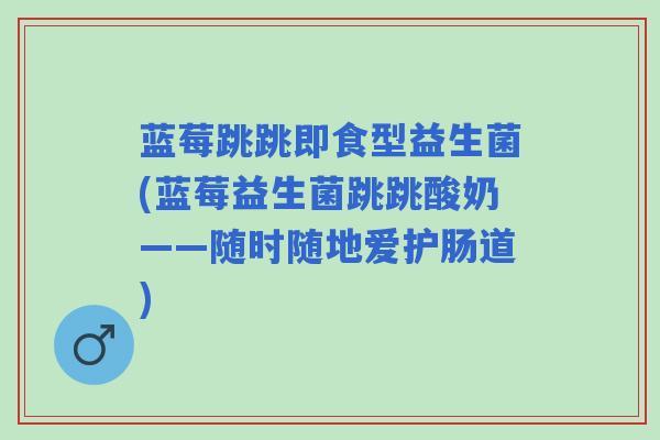 蓝莓跳跳即食型益生菌(蓝莓益生菌跳跳酸奶——随时随地爱护肠道) 蓝莓跳跳即食型益生菌(蓝莓益生菌跳跳酸奶——随时随地爱护肠道)