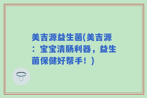 美吉源益生菌(美吉源：宝宝清肠利器，益生菌保健好帮手！)