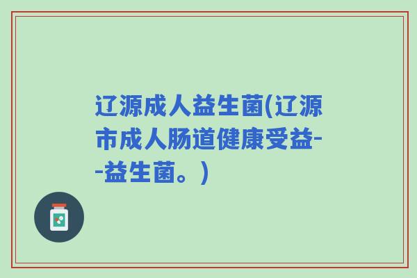 辽源成人益生菌(辽源市成人肠道健康受益--益生菌。) 辽源成人益生菌(辽源市成人肠道健康受益--益生菌。)