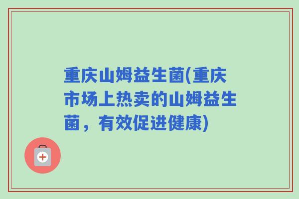 重庆山姆益生菌(重庆市场上热卖的山姆益生菌,有效促进健康) 重庆山姆益生菌(重庆市场上热卖的山姆益生菌,有效促进健康)