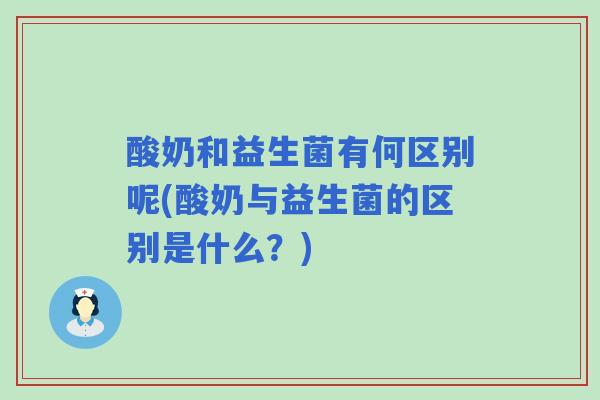 酸奶和益生菌有何区别呢(酸奶与益生菌的区别是什么?) 酸奶和益生菌有何区别呢(酸奶与益生菌的区别是什么?)