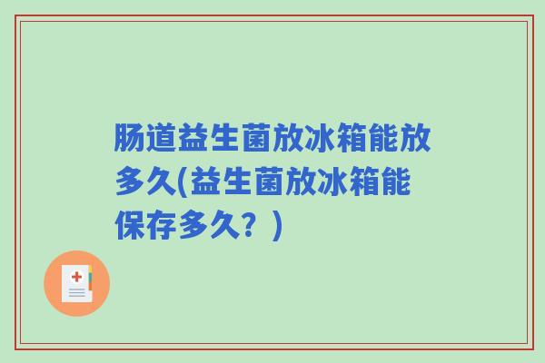 肠道益生菌放冰箱能放多久(益生菌放冰箱能保存多久?) 肠道益生菌放冰箱能放多久(益生菌放冰箱能保存多久?)