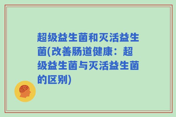超级益生菌和灭活益生菌(改善肠道健康:超级益生菌与灭活益生菌的区别) 超级益生菌和灭活益生菌(改善肠道健康:超级益生菌与灭活益生菌的区别)