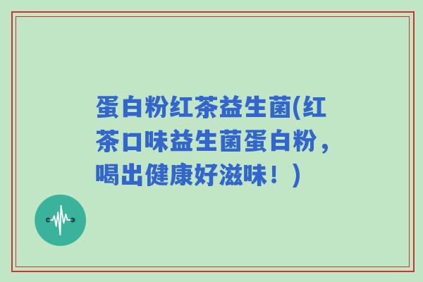 蛋白粉红茶益生菌(红茶口味益生菌蛋白粉,喝出健康好滋味!) 蛋白粉红茶益生菌(红茶口味益生菌蛋白粉,喝出健康好滋味!)