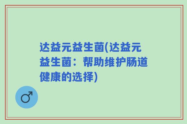 达益元益生菌(达益元益生菌:帮助维护肠道健康的选择) 达益元益生菌(达益元益生菌:帮助维护肠道健康的选择)