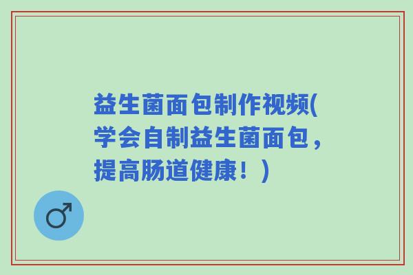 益生菌面包制作视频(学会自制益生菌面包，提高肠道健康！)