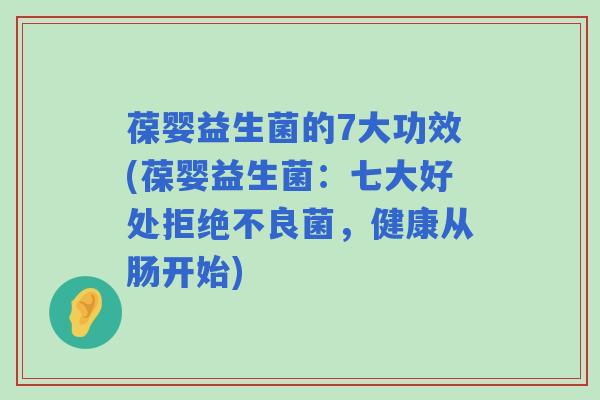 葆婴益生菌的7大功效(葆婴益生菌：七大好处拒绝不良菌，健康从肠开始)