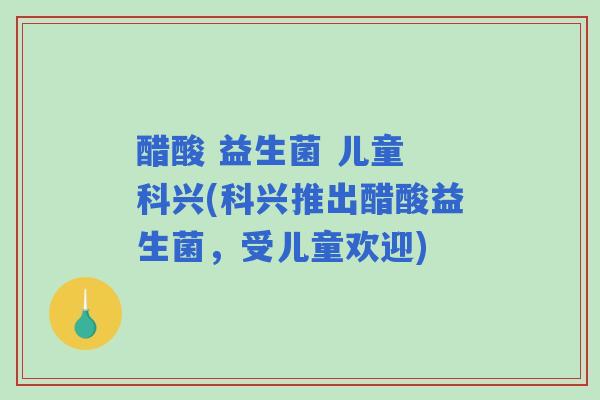 醋酸 益生菌 儿童 科兴(科兴推出醋酸益生菌，受儿童欢迎)