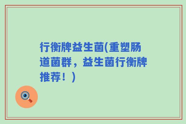 行衡牌益生菌(重塑肠道菌群，益生菌行衡牌推荐！)