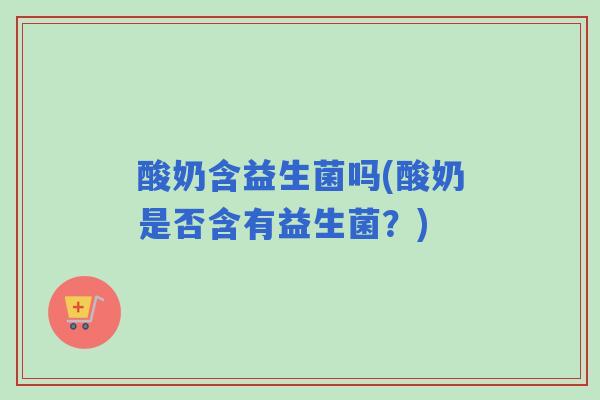 酸奶含益生菌吗(酸奶是否含有益生菌？)