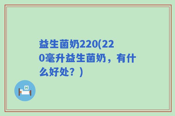 益生菌奶220(220毫升益生菌奶,有什么好处?) 益生菌奶220(220毫升益生菌奶,有什么好处?)