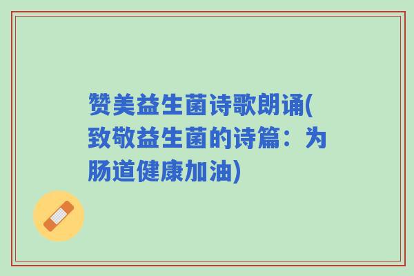 赞美益生菌诗歌朗诵(致敬益生菌的诗篇：为肠道健康加油)