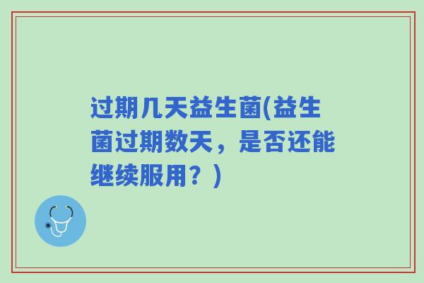 过期几天益生菌(益生菌过期数天,是否还能继续服用?) 过期几天益生菌(益生菌过期数天,是否还能继续服用?)