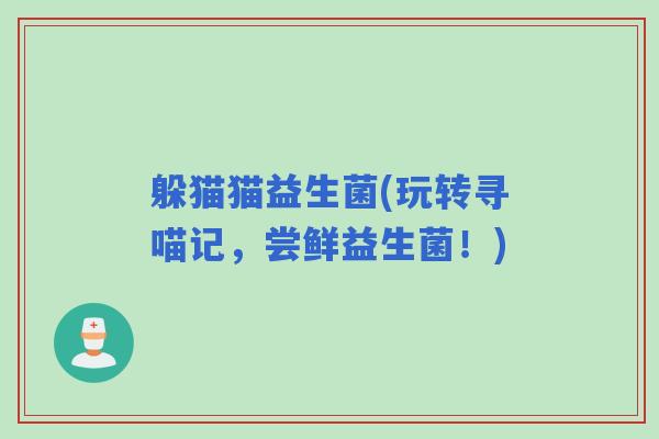 躲猫猫益生菌(玩转寻喵记,尝鲜益生菌!) 躲猫猫益生菌(玩转寻喵记,尝鲜益生菌!)