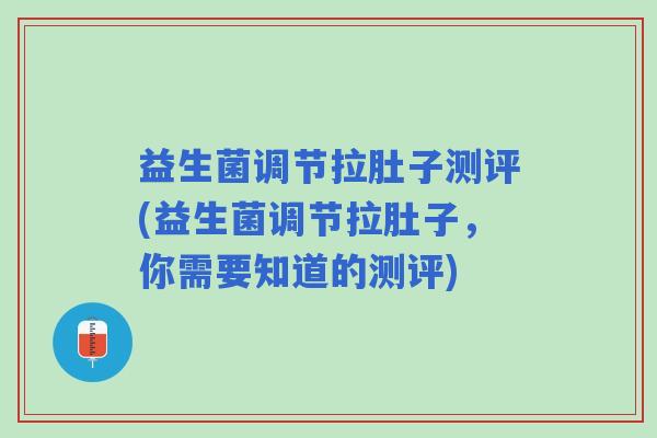 益生菌调节拉肚子测评(益生菌调节拉肚子,你需要知道的测评) 益生菌调节拉肚子测评(益生菌调节拉肚子,你需要知道的测评)