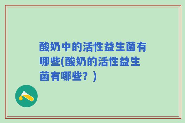 酸奶中的活性益生菌有哪些(酸奶的活性益生菌有哪些?) 酸奶中的活性益生菌有哪些(酸奶的活性益生菌有哪些?)