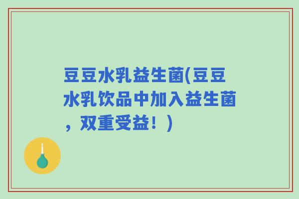 豆豆水乳益生菌(豆豆水乳饮品中加入益生菌,双重受益!) 豆豆水乳益生菌(豆豆水乳饮品中加入益生菌,双重受益!)