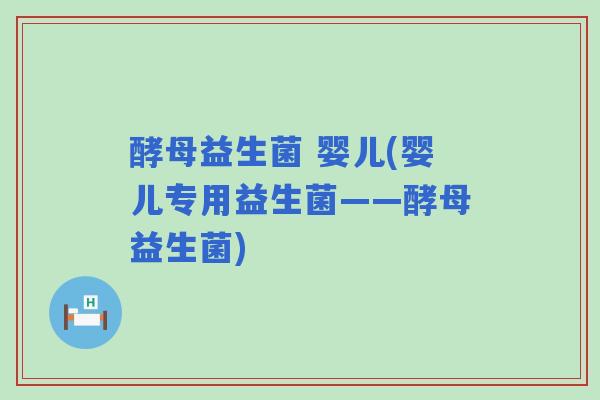 酵母益生菌 婴儿(婴儿专用益生菌——酵母益生菌) 酵母益生菌 婴儿(婴儿专用益生菌——酵母益生菌)